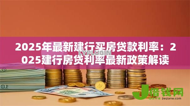 2025年最新建行买房贷款利率:2025建行房贷利率最新政策解读 2025年最新建行买房贷款利率:2025建行房贷利率最新政策解读