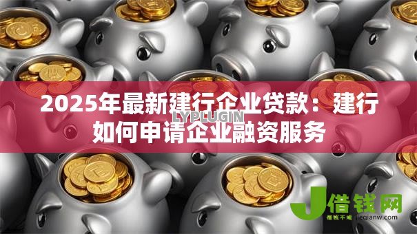 2025年最新建行企业贷款:建行如何申请企业融资服务 2025年最新建行企业贷款:建行如何申请企业融资服务