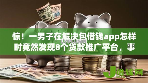 惊!一男子在解决包借钱app怎样时竟然发现8个贷款推广平台,事后分享了出来 惊!一男子在解决包借钱app怎样时竟然发现8个贷款推广平台,事后分享了出来