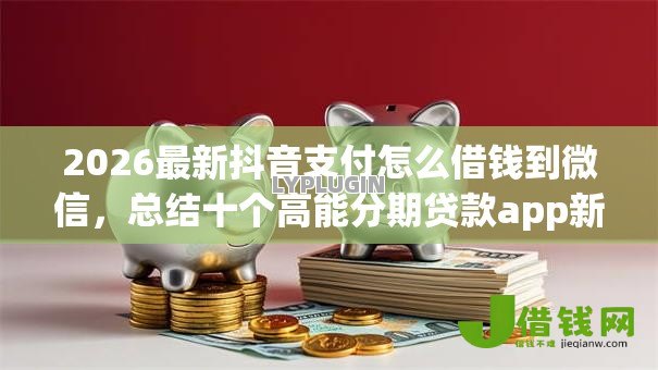2026最新抖音支付怎么借钱到微信,总结十个高能分期贷款app新秀! 2026最新抖音支付怎么借钱到微信,总结十个高能分期贷款app新秀!