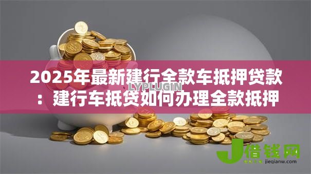 2025年最新建行全款车抵押贷款：建行车抵贷如何办理全款抵押