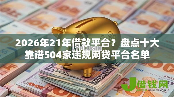 2026年21年借款平台?盘点十大靠谱504家违规网贷平台名单 2026年21年借款平台?盘点十大靠谱504家违规网贷平台名单