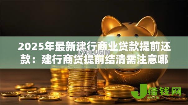 2025年最新建行商业贷款提前还款：建行商贷提前结清需注意哪些事项