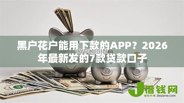 黑户花户能用下款的APP?2026年最新发的7款贷款口子 黑户花户能用下款的APP?2026年最新发的7款贷款口子