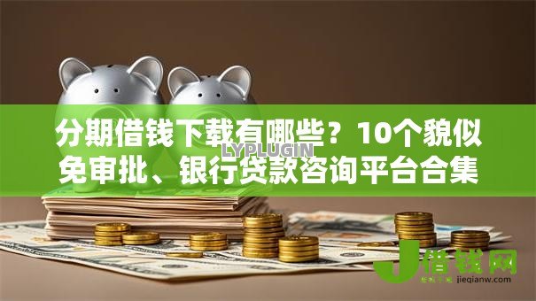 分期借钱下载有哪些？10个貌似免审批、银行贷款咨询平台合集