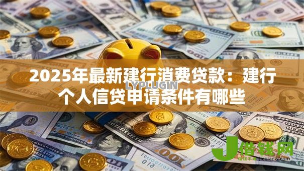 2025年最新建行消费贷款:建行个人信贷申请条件有哪些 2025年最新建行消费贷款:建行个人信贷申请条件有哪些