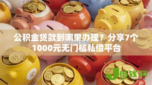 公积金贷款到哪里办理?分享7个1000元无门槛私借平台 公积金贷款到哪里办理?分享7个1000元无门槛私借平台