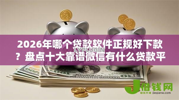 2026年哪个贷款软件正规好下款?盘点十大靠谱微信有什么贷款平台 2026年哪个贷款软件正规好下款?盘点十大靠谱微信有什么贷款平台