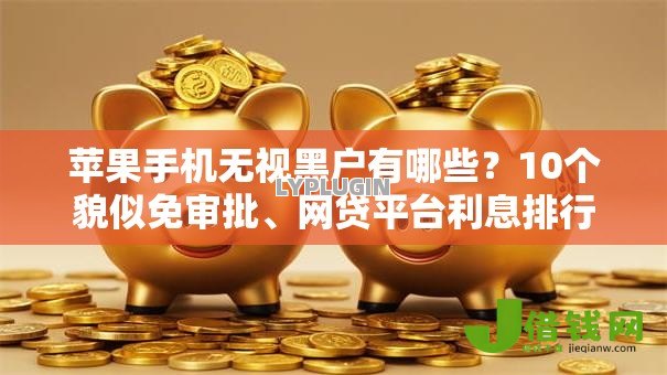 苹果手机无视黑户有哪些?10个貌似免审批、网贷平台利息排行合集 苹果手机无视黑户有哪些?10个貌似免审批、网贷平台利息排行合集