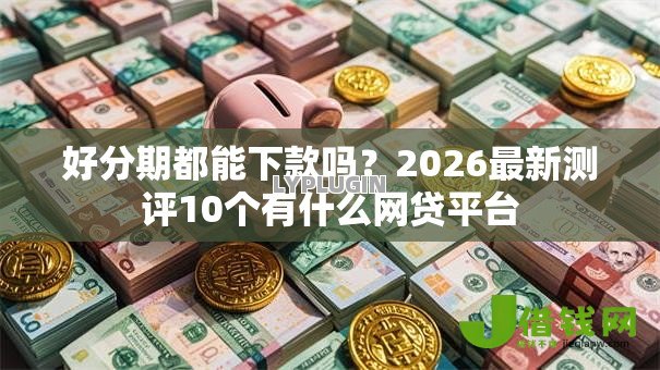 好分期都能下款吗？2026最新测评10个有什么网贷平台