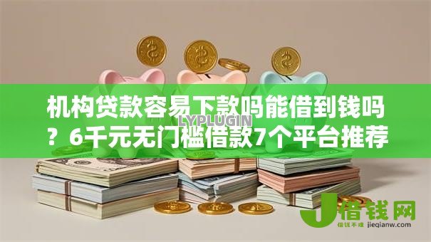 机构贷款容易下款吗能借到钱吗?6千元无门槛借款7个平台推荐 机构贷款容易下款吗能借到钱吗?6千元无门槛借款7个平台推荐