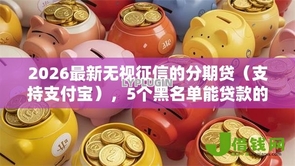 2026最新无视征信的分期贷（支持支付宝），5个黑名单能贷款的平台无私分享