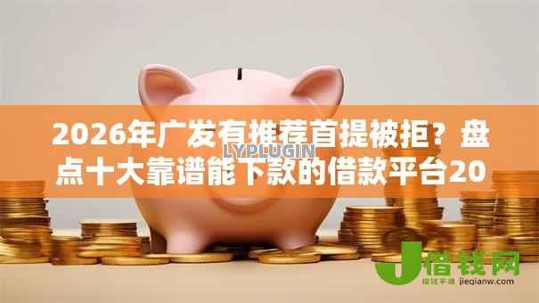 2026年广发有推荐首提被拒?盘点十大靠谱能下款的借款平台2025 2026年广发有推荐首提被拒?盘点十大靠谱能下款的借款平台2025