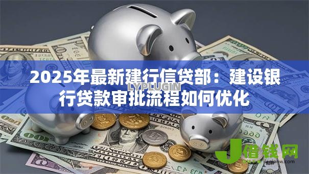 2025年最新建行信贷部：建设银行贷款审批流程如何优化