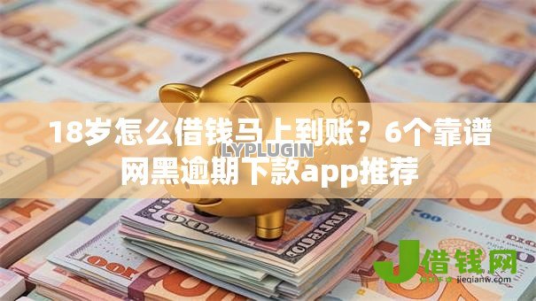 18岁怎么借钱马上到账？6个靠谱网黑逾期下款app推荐