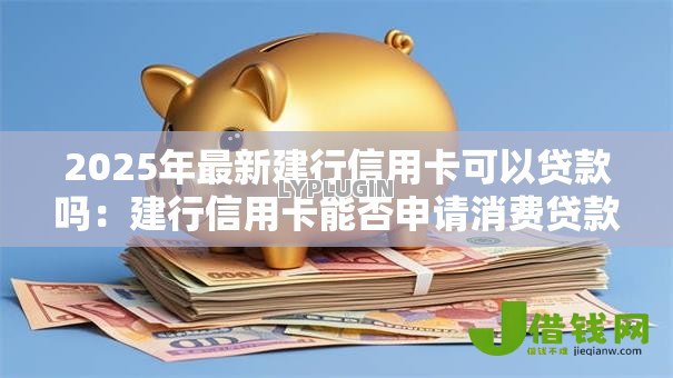 2025年最新建行信用卡可以贷款吗:建行信用卡能否申请消费贷款 2025年最新建行信用卡可以贷款吗:建行信用卡能否申请消费贷款