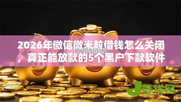 2026年微信微米粒借钱怎么关闭,真正能放款的5个黑户下款软件推荐 2026年微信微米粒借钱怎么关闭,真正能放款的5个黑户下款软件推荐