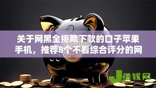 关于网黑全拒能下款的口子苹果手机,推荐8个不看综合评分的网贷百分百下款口子给你 关于网黑全拒能下款的口子苹果手机,推荐8个不看综合评分的网贷百分百下款口子给你