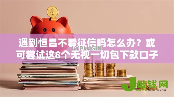 遇到恒昌不看征信吗怎么办?或可尝试这8个无视一切包下款口子 遇到恒昌不看征信吗怎么办?或可尝试这8个无视一切包下款口子