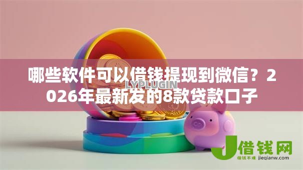 哪些软件可以借钱提现到微信?2026年最新发的8款贷款口子 哪些软件可以借钱提现到微信?2026年最新发的8款贷款口子