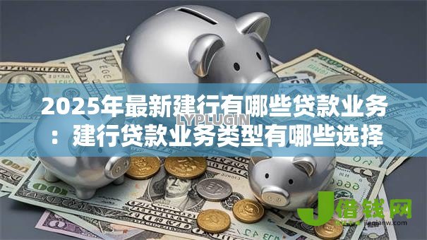 2025年最新建行有哪些贷款业务:建行贷款业务类型有哪些选择 2025年最新建行有哪些贷款业务:建行贷款业务类型有哪些选择