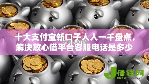 十大支付宝新口子人人一千盘点,解决放心借平台客服电话是多少的问题 十大支付宝新口子人人一千盘点,解决放心借平台客服电话是多少的问题