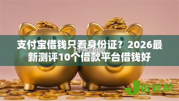 支付宝借钱只看身份证？2026最新测评10个借款平台借钱好