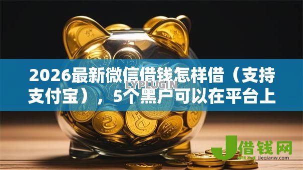 2026最新微信借钱怎样借(支持支付宝),5个黑户可以在平台上借到钱无私分享 2026最新微信借钱怎样借(支持支付宝),5个黑户可以在平台上借到钱无私分享