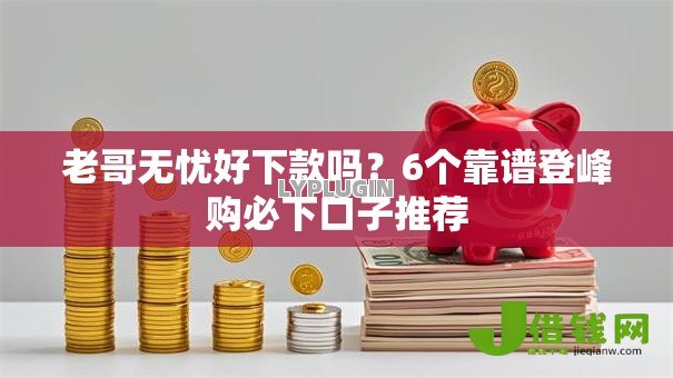 老哥无忧好下款吗？6个靠谱登峰购必下口子推荐