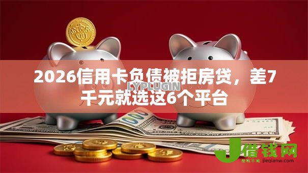 2026信用卡负债被拒房贷,差7千元就选这6个平台 2026信用卡负债被拒房贷,差7千元就选这6个平台