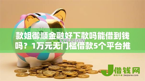 款姐御顺金融好下款吗能借到钱吗?1万元无门槛借款5个平台推荐 款姐御顺金融好下款吗能借到钱吗?1万元无门槛借款5个平台推荐