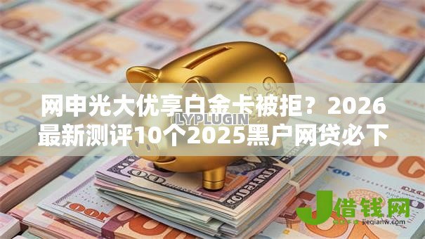 网申光大优享白金卡被拒?2026最新测评10个2025黑户网贷必下款的平台 网申光大优享白金卡被拒?2026最新测评10个2025黑户网贷必下款的平台