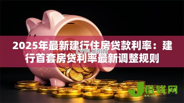 2025年最新建行住房贷款利率:建行首套房贷利率最新调整规则 2025年最新建行住房贷款利率:建行首套房贷利率最新调整规则