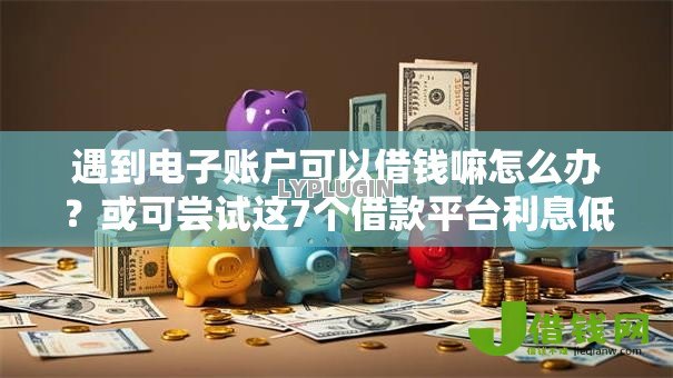 遇到电子账户可以借钱嘛怎么办?或可尝试这7个借款平台利息低还的时间长的 遇到电子账户可以借钱嘛怎么办?或可尝试这7个借款平台利息低还的时间长的
