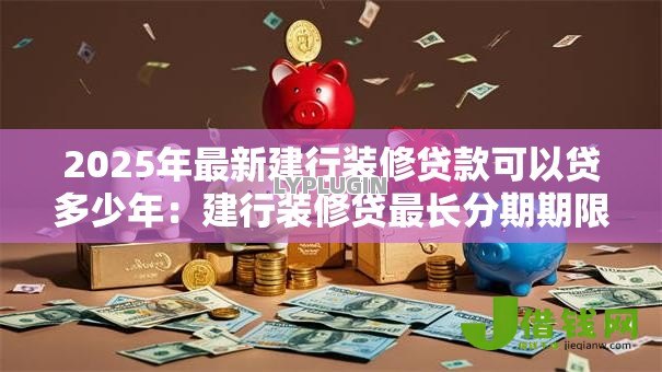 2025年最新建行装修贷款可以贷多少年：建行装修贷最长分期期限几年