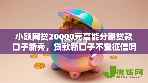 小额网贷20000元高能分期贷款口子新秀,贷款新口子不查征信吗的5个平台介绍 小额网贷20000元高能分期贷款口子新秀,贷款新口子不查征信吗的5个平台介绍