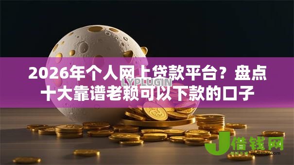 2026年个人网上贷款平台?盘点十大靠谱老赖可以下款的口子 2026年个人网上贷款平台?盘点十大靠谱老赖可以下款的口子