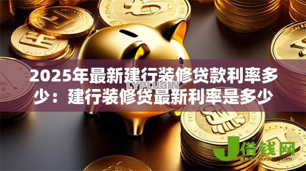 2025年最新建行装修贷款利率多少：建行装修贷最新利率是多少