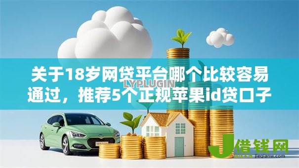 关于18岁网贷平台哪个比较容易通过,推荐5个正规苹果id贷口子2025给你 关于18岁网贷平台哪个比较容易通过,推荐5个正规苹果id贷口子2025给你