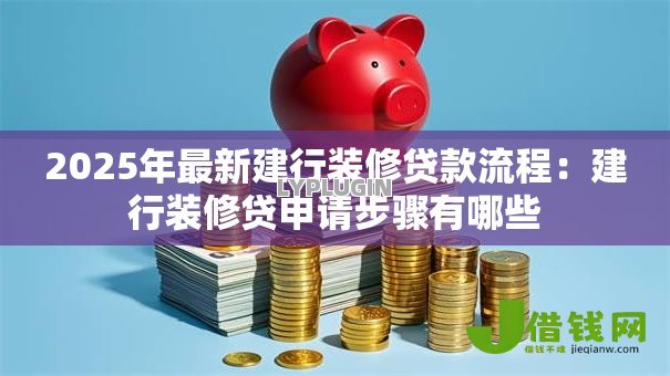 2025年最新建行装修贷款流程:建行装修贷申请步骤有哪些 2025年最新建行装修贷款流程:建行装修贷申请步骤有哪些