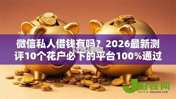 微信私人借钱有吗?2026最新测评10个花户必下的平台100%通过率 微信私人借钱有吗?2026最新测评10个花户必下的平台100%通过率