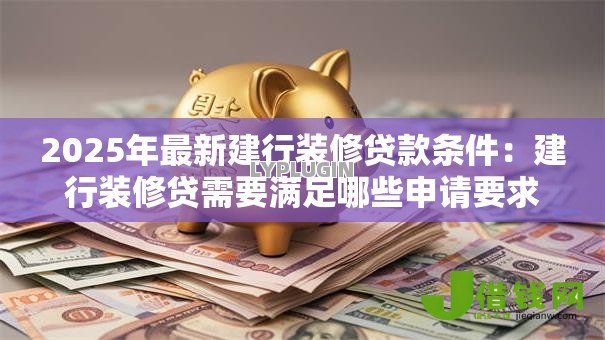 2025年最新建行装修贷款条件:建行装修贷需要满足哪些申请要求 2025年最新建行装修贷款条件:建行装修贷需要满足哪些申请要求