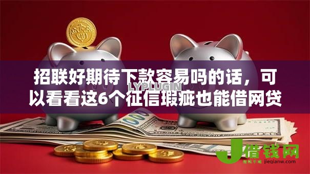 招联好期待下款容易吗的话，可以看看这6个征信瑕疵也能借网贷轻松下款的平台