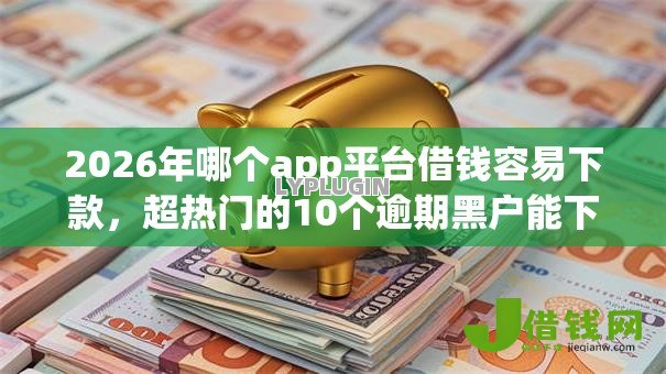 2026年哪个app平台借钱容易下款,超热门的10个逾期黑户能下款的新口子推荐 2026年哪个app平台借钱容易下款,超热门的10个逾期黑户能下款的新口子推荐