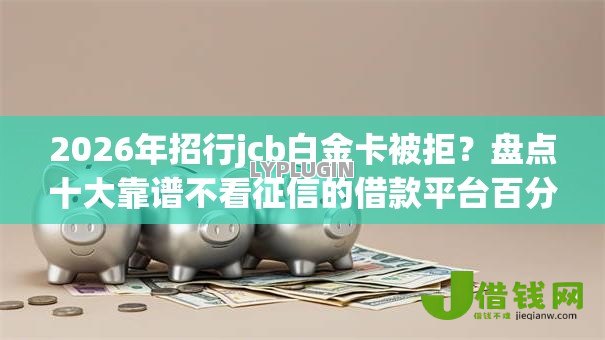 2026年招行jcb白金卡被拒?盘点十大靠谱不看征信的借款平台百分百 2026年招行jcb白金卡被拒?盘点十大靠谱不看征信的借款平台百分百
