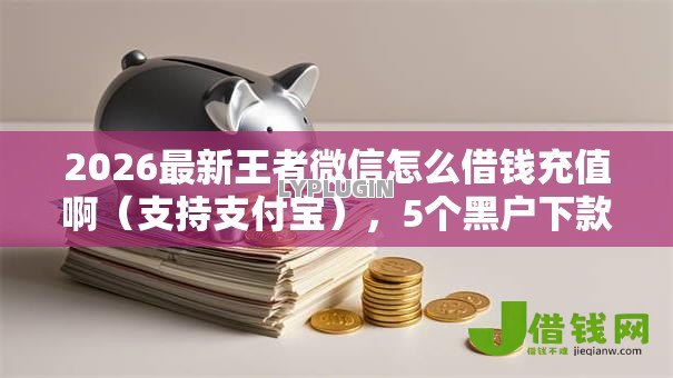 2026最新王者微信怎么借钱充值啊(支持支付宝),5个黑户下款的口子2025无私分享 2026最新王者微信怎么借钱充值啊(支持支付宝),5个黑户下款的口子2025无私分享
