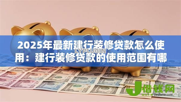 2025年最新建行装修贷款怎么使用:建行装修贷款的使用范围有哪些 2025年最新建行装修贷款怎么使用:建行装修贷款的使用范围有哪些