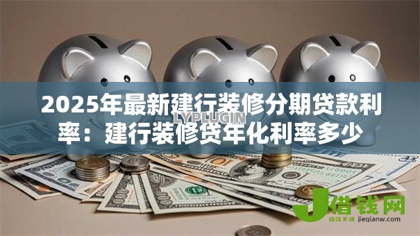 2025年最新建行装修分期贷款利率：建行装修贷年化利率多少