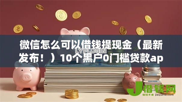 微信怎么可以借钱提现金（最新发布！）10个黑户0门槛贷款app