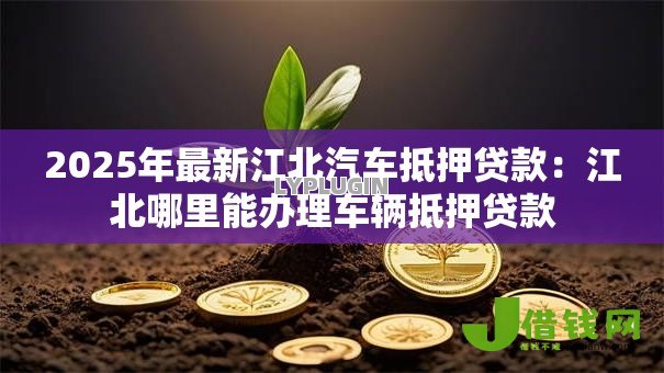 2025年最新江北汽车抵押贷款：江北哪里能办理车辆抵押贷款